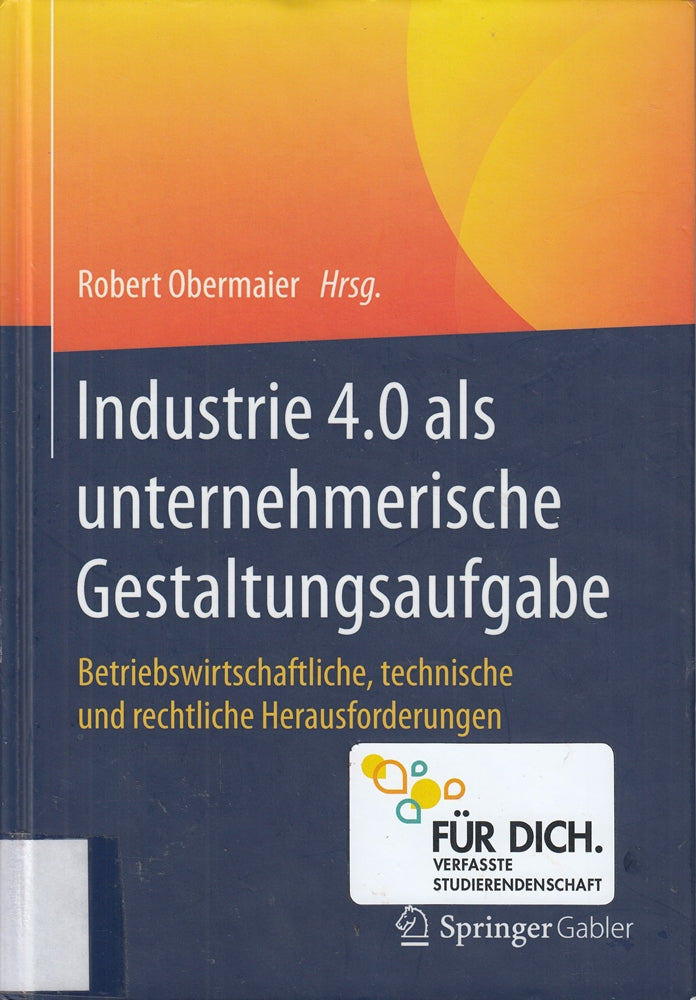 Industrie 4.0 als unternehmerische Gestaltungsaufgabe: Betriebswirtschaftliche technische und rechtliche Herausforderungen