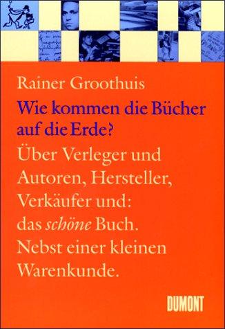 Wie kommen die Bücher auf die Erde?: Über Verleger und Autoren Hersteller und Verkäufer Gestalter und das schöne Buch