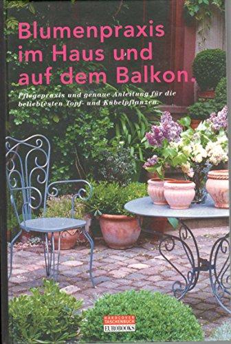 Blumenpraxis im Haus und auf dem Balkon - Pflegepraxis und genaue Anleitung für die beliebtesten Topf- und Kübelpflanzen.
