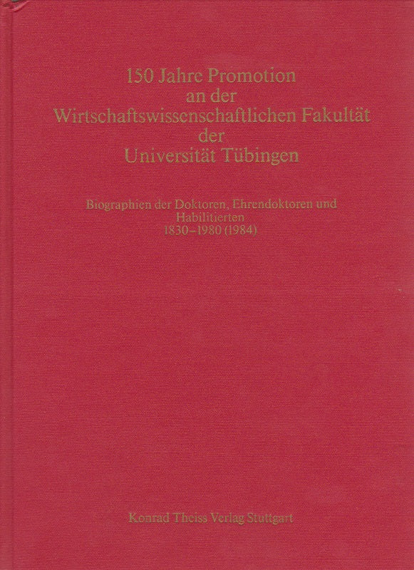 150 Jahre Promotion an der wirtschaftswissenschaftlichen Fakultät der Universität Tübingen. Biographien der Doktoren Ehrendoktoren und Habilitierten 1830-1980