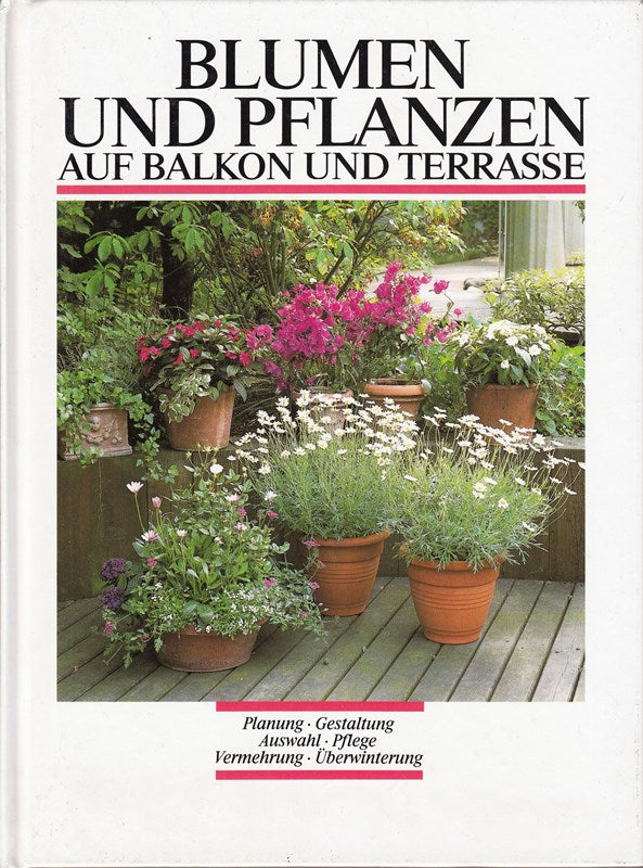 Blumen und Pflanzen auf Balkon und Terrasse : Planung - Gestaltung - Auswahl - Pflege - Vermehrung - Überwinterung