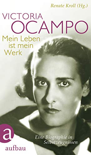 Victoria Ocampo ? Mein Leben ist mein Werk: Eine Biographie in Selbstzeugnissen