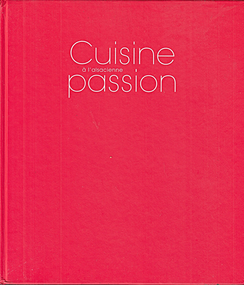 Cuisine Passion A L'Alsacienne. Le Savoir-Faire Gourmand Des Meilleurs Chefs D'Alsace