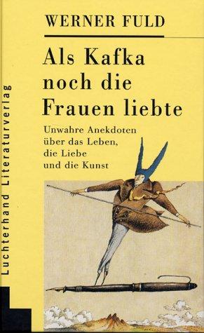 Als Kafka noch die Frauen liebte. Unwahre Anekdoten über das Leben  die Liebe und die Kunst