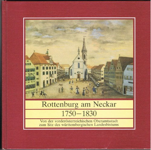 Rottenburg am Neckar 1750 - 1830 : von der vorderösterreichischen Oberamtsstadt zum Sitz des württembergischen Landesbistums - Sülchgau-Museum. Heiner Maulhardt im Auftr. der Stadt Rottenburg am Neckar und der Diözese Rottenburg-Stuttgart.