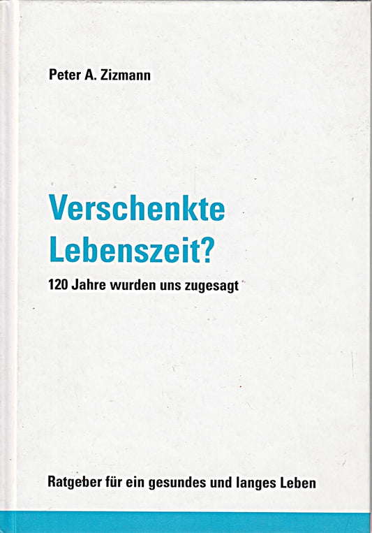 Verschenkte Lebenszeit? 120 Jahre wurden uns zugesagt: 120 Jahre wurden uns zugesagt. Ratgeber für ein gesundes und langes Leben