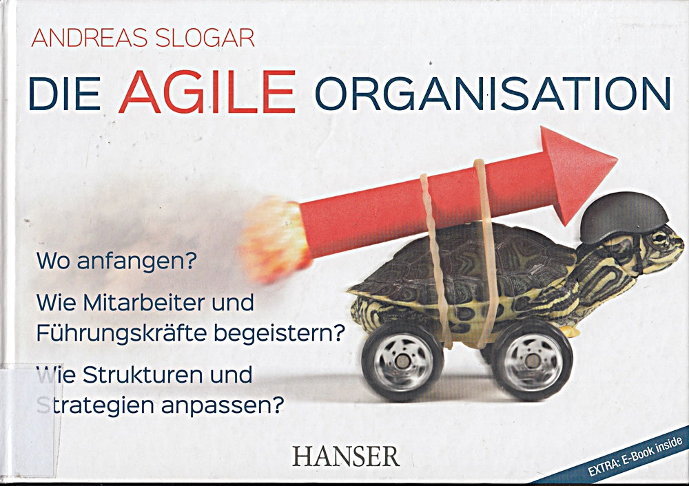 Die agile Organisation: Wo anfangen? Wie Mitarbeiter und Führungskräfte begeistern? Wie Strukturen und Strategien anpassen?