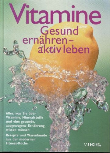 Vitamine  Gesund ernähren - aktiv leben  Alles was Sie über Vitamine Mineralstoffe und eine gesunde ausgewogene Ernährung wissen müssen  Rezepte und Warenkunde aus der modernen Fitness-Küche