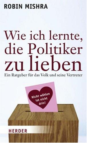 Wie ich lernte  die Politiker zu lieben: Ein Ratgeber für das Volk und seine Ver