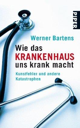 Wie das Krankenhaus uns krank macht: Kunstfehler und andere Katastrophen (Piper 