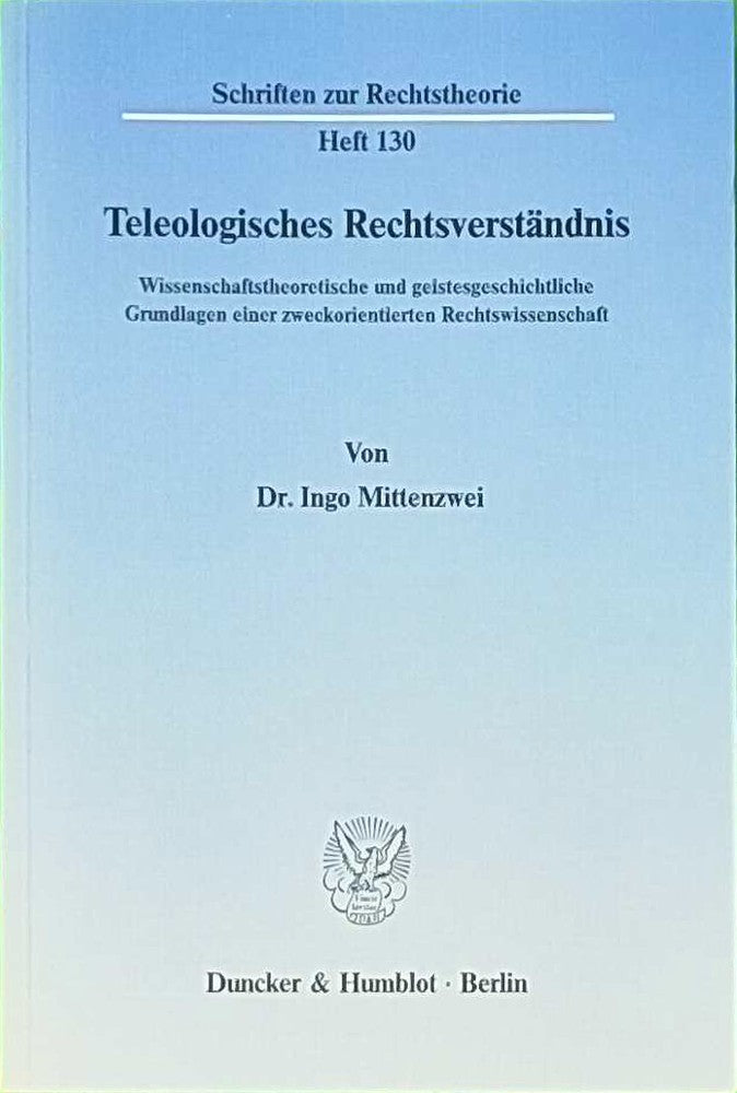 Teleologisches Rechtsverständnis.: Wissenschaftstheoretische und geistesgeschichtliche Grundlagen einer zweckorientierten Rechtswissenschaft. (Schriften zur Rechtstheorie  Band 130)
