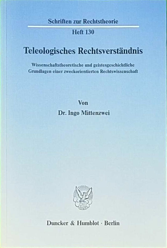 Teleologisches Rechtsverständnis.: Wissenschaftstheoretische und geistesgeschichtliche Grundlagen einer zweckorientierten Rechtswissenschaft. (Schriften zur Rechtstheorie  Band 130)
