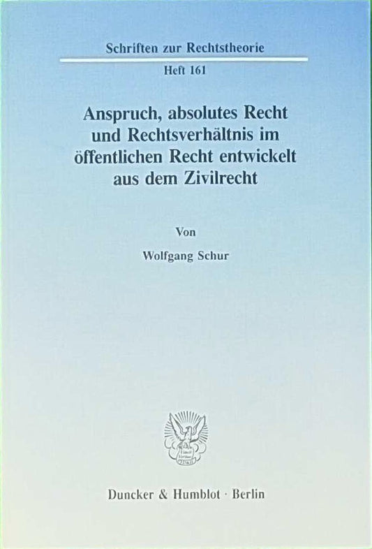 Anspruch  absolutes Recht und Rechtsverhältnis im öffentlichen Recht entwickelt aus dem Zivilrecht.: Dissertationsschrift (Schriften zur Rechtstheorie  Band 161)