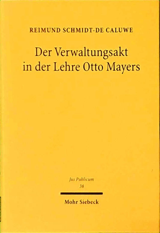 Der Verwaltungsakt in der Lehre Otto Mayers: Staatstheoretische Grundlagen  dogmatische Ausgestaltung und deren verfassungsbedingte Vergänglichkeit (Jus Publicum 38)