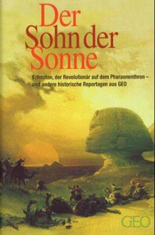 Der Sohn der Sonne: Echnaton  der Revolutionär auf dem Pharaonenthron ? und andere historische Reportagen aus GEO