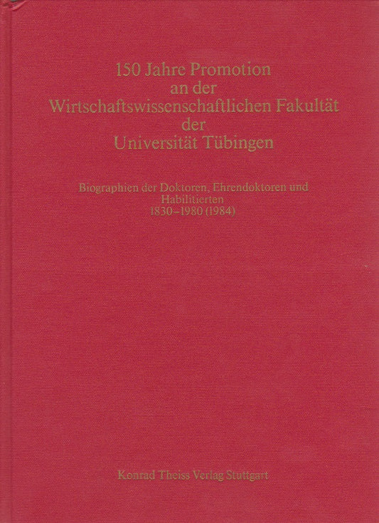 150 Jahre Promotion an der wirtschaftswissenschaftlichen Fakultät der Universität Tübingen. Biographien der Doktoren  Ehrendoktoren und Habilitierten 1830-1980