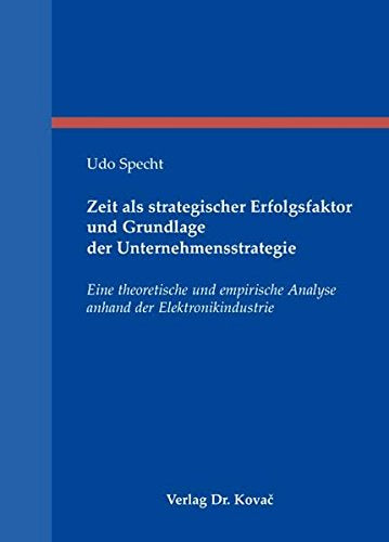 Zeit als strategischer Erfolgsfaktor und Grundlage der Unternehmensstrategie: Eine theoretische und empirische Analyse anhand der Elektronikindustrie (Strategisches Management)