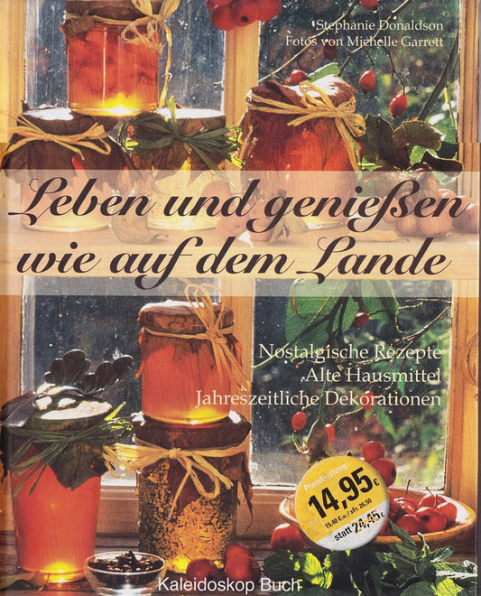 Leben und Genießen wie auf dem Lande: Nostalgische Rezepte - Alte Hausmittel - Jahreszeitliche Dekorationen