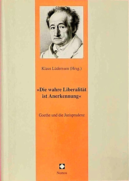 Die wahre Liberalität ist Anerkennung: Goethe und die Jurisprudenz (Juristische Zeitgeschichte. Abt. 6: Recht in der Kunst - Kunst im Recht)
