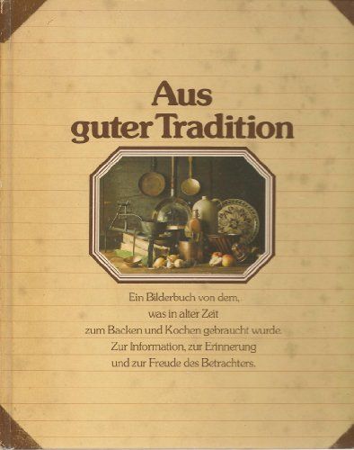 Aus guter Tradition. Ein Bilderbuch von dem  was in alter Zeit zum Backen und Kochen gebraucht wurde. Zur Information  zur Erinnerung und zur Freude des Betrachters