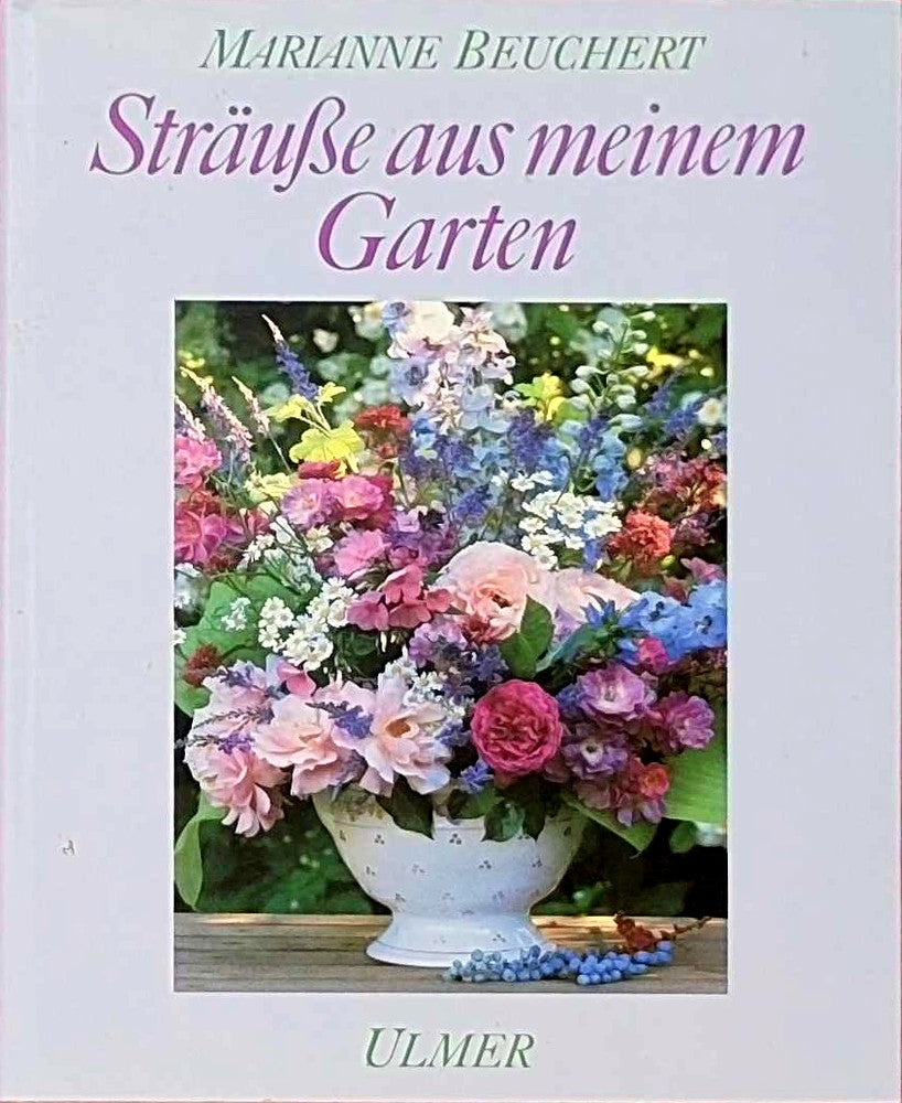 Sträusse aus meinem Garten: Kultur  Schnitt und floristische Verarbeitung der Gehölze  Stauden und Sommerblumen