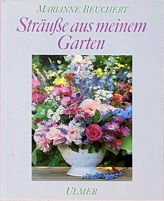 Sträusse aus meinem Garten: Kultur  Schnitt und floristische Verarbeitung der Gehölze  Stauden und Sommerblumen