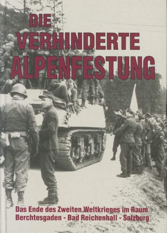 Die verhinderte Alpenfestung: Das Ende des Zweiten Weltkrieges im Raum Berchtesgaden - Bad Reichenhall - Salzburg