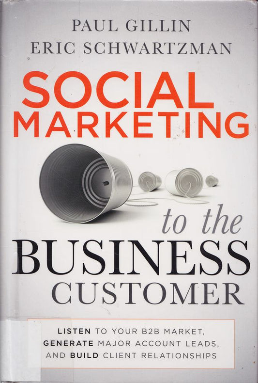 Social Marketing to the Business Customer: Listen to Your B2B Market  Generate Major Account Leads  and Build Client Relationships