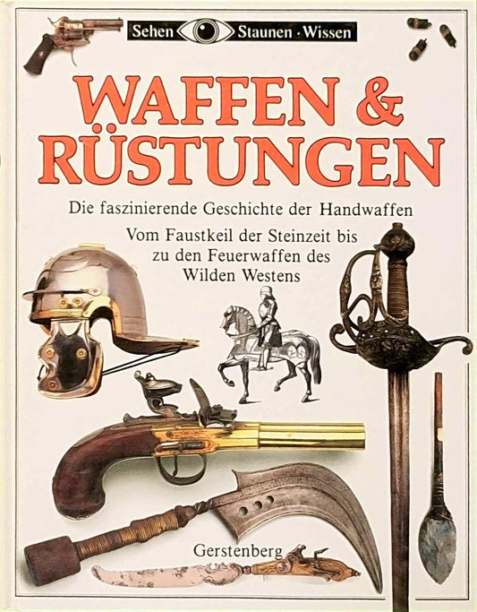 Waffen und Rüstungen. Die faszinierende Geschichte der Handwaffen. Vom Faustkeil der Steinzeit bis zu den Feuerwaffen des Wilden Westens