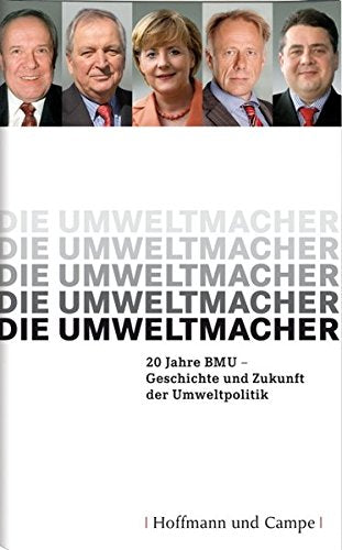 Die Umweltmacher: 20 Jahre BMU-Geschichte und Zukunft der Umweltpolitik