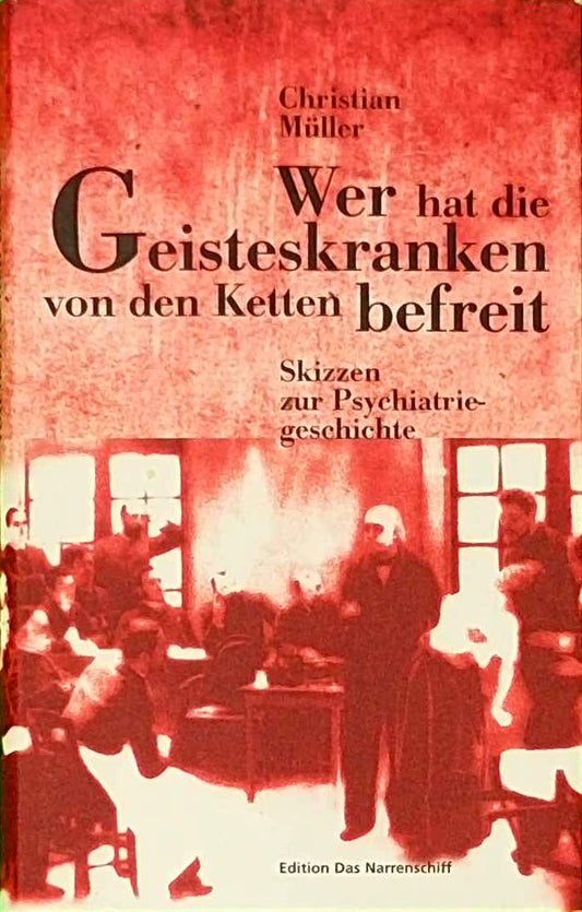 Wer hat die Geisteskranken von den Ketten befreit: Skizzen zur Psychiatrie-Geschichte