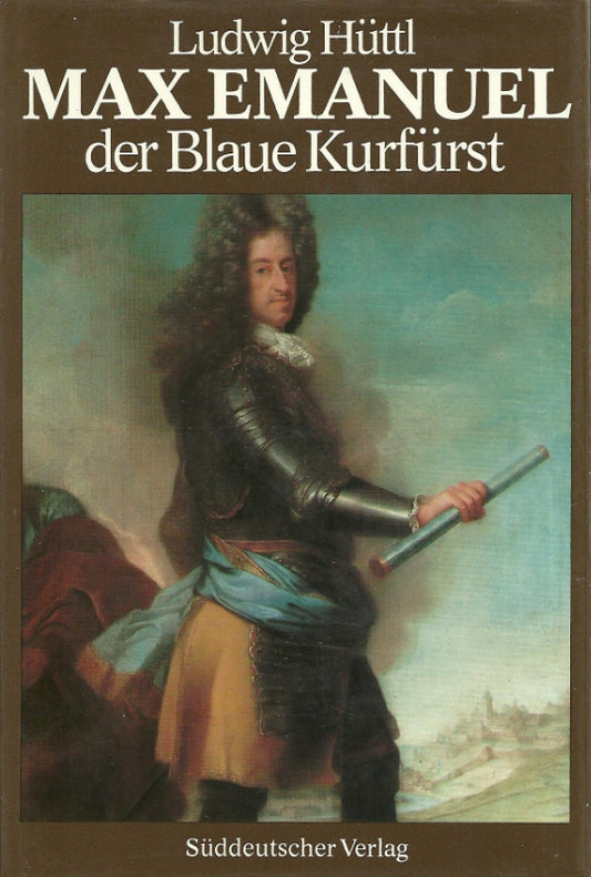 Max Emanuel. Der Blaue Kurfürst 1679 - 1726. Eine politische Biographie