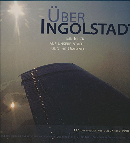 Über Ingolstadt - Ein Blick auf unsere Stadt und ihr Umfeld - Herausgegeben von der Arbeitsgemeinschaft Luftbild des Christoph-Scheiner-Gymnasiums Ingolstaft  Letitung Ernst Pöhler