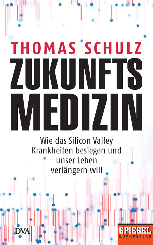 Zukunftsmedizin: Wie das Silicon Valley Krankheiten besiegen und unser Leben verlängern will - Ein SPIEGEL-Buch