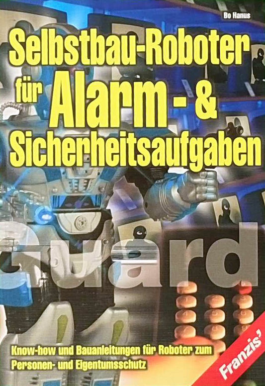 Selbstbau-Roboter für Alarm- und Sicherheitsaufgaben: Know-how und Bauanleitungen für Roboter zum Personen- und Eigentumsschutz