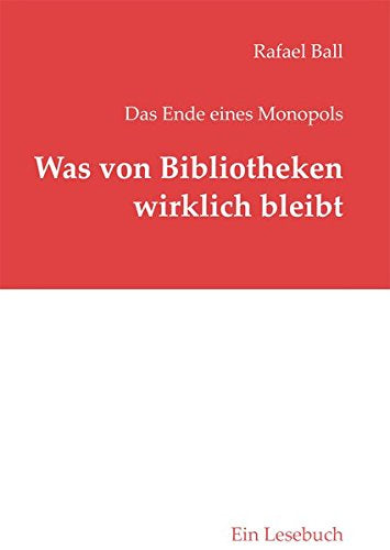 Was von Bibliotheken wirklich bleibt: Das Ende eines Monopols - Ein Lesebuch (B.I.T.online INNOVATIV)